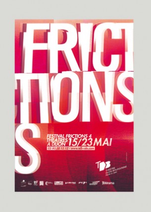 Création graphique
Éditeur : Théâtre Dijon Bourgogne - Centre Dramatique National
Affiches du Festival Frictions
Formats : 400 x 600 mm, 300 x 400 mm, 5000 x 1000 mm
Programme du Festival Frictions
Volume : 36 pages
Format 145 x 210 mm
Mai 2005